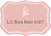 L.C flora kosoとは？